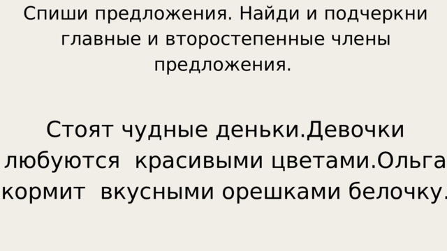 Спиши предложения. Найди и подчеркни главные и второстепенные члены предложения. Стоят чудные деньки.Девочки любуются красивыми цветами.Ольга кормит вкусными орешками белочку. 