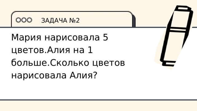 ЗАДАЧА №2 Мария нарисовала 5 цветов.Алия на 1 больше.Сколько цветов нарисовала Алия? 
