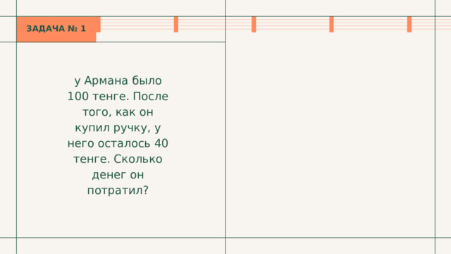 ЗАДАЧА № 1 у Армана было 100 тенге. После того, как он купил ручку, у него осталось 40 тенге. Сколько денег он потратил? 