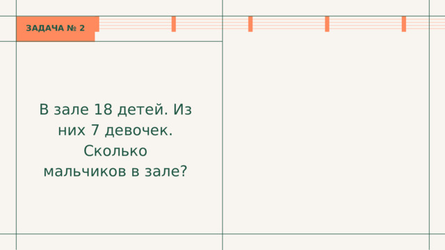 ЗАДАЧА № 2 В зале 18 детей. Из них 7 девочек. Сколько мальчиков в зале? 