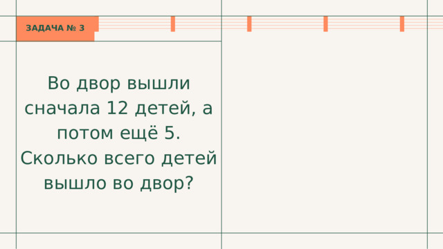 ЗАДАЧА № 3 Во двор вышли сначала 12 детей, а потом ещё 5. Сколько всего детей вышло во двор? 