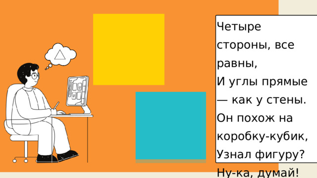 Четыре стороны, все равны, И углы прямые — как у стены. Он похож на коробку-кубик, Узнал фигуру? Ну-ка, думай! 