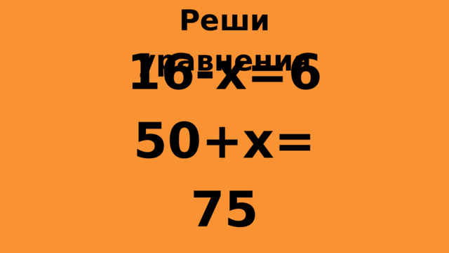 Реши уравнения 16-x=6 50+x=75 x-10=40 