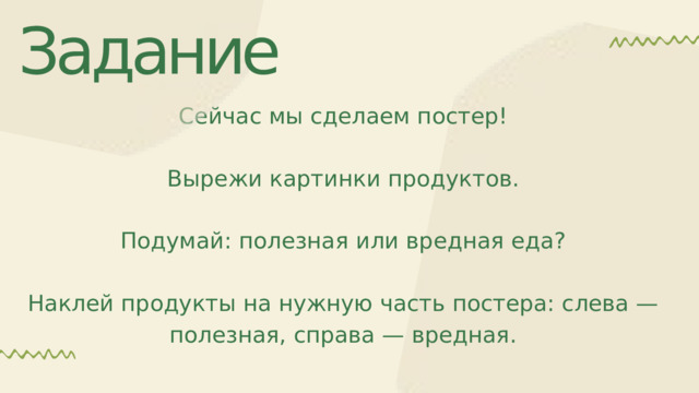 Задание Сейчас мы сделаем постер! Вырежи картинки продуктов. Подумай: полезная или вредная еда? Наклей продукты на нужную часть постера: слева — полезная, справа — вредная. 