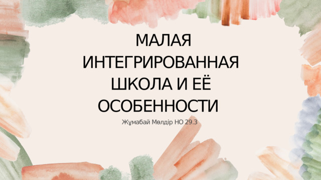  МАЛАЯ ИНТЕГРИРОВАННАЯ ШКОЛА И ЕЁ ОСОБЕННОСТИ Жұмабай Мөлдір НО 29.3 