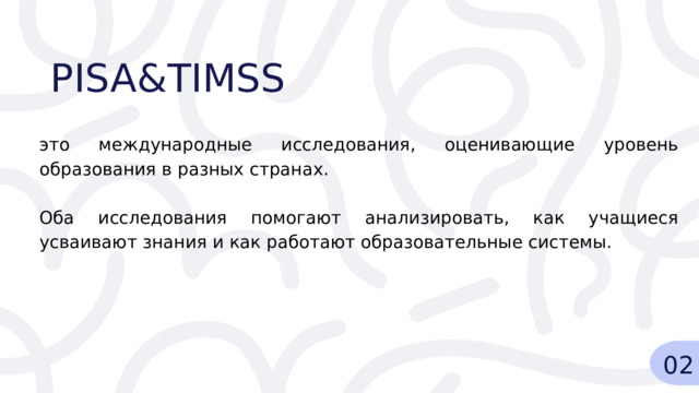  PISA&TIMSS это международные исследования, оценивающие уровень образования в разных странах. Оба исследования помогают анализировать, как учащиеся усваивают знания и как работают образовательные системы. 02 
