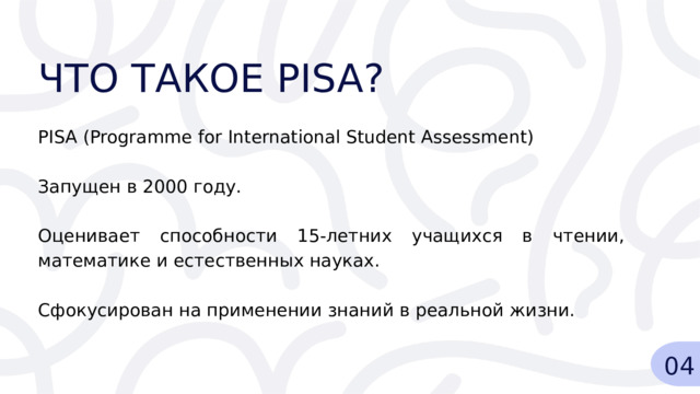 ЧТО ТАКОЕ PISA? PISA (Programme for International Student Assessment) Запущен в 2000 году. Оценивает способности 15-летних учащихся в чтении, математике и естественных науках. Сфокусирован на применении знаний в реальной жизни. 04 