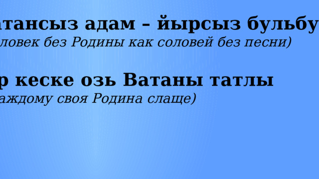 Ватансыз адам – йырсыз бульбуль (Человек без Родины как соловей без песни) Эр кеске озь Ватаны татлы (Каждому своя Родина слаще) 
