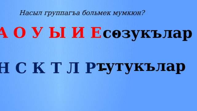 Насыл группагъа больмек мумкюн?  А О У Ы И Е - созукълар  Н С К Т Л Р - тутукълар 