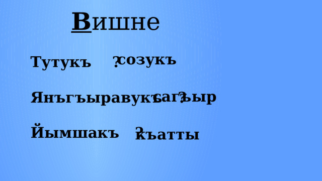 В ишне созукъ Тутукъ  ?   Янъгъыравукъ  ?   Йымшакъ  ?  сагъыр къатты 