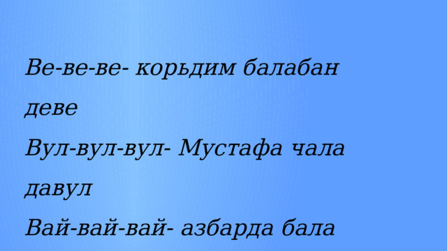Ве-ве-ве- корьдим балабан деве Вул-вул-вул- Мустафа чала давул Вай-вай-вай- азбарда бала агълай Во-во-во- Ахтем кие кимано 