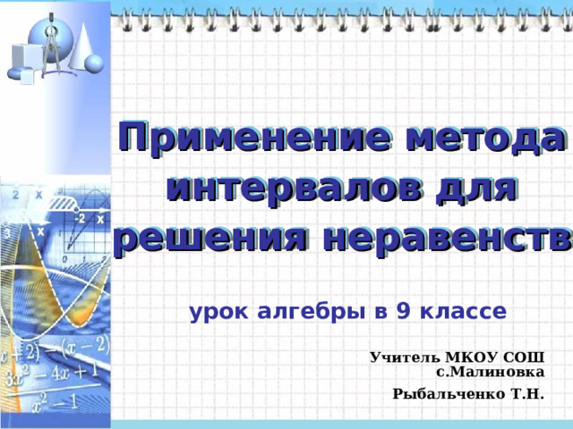 Применение метода интервалов для решения неравенств урок алгебры в 9 классе  Учитель МКОУ СОШ с.Малиновка  Рыбальченко Т.Н.   