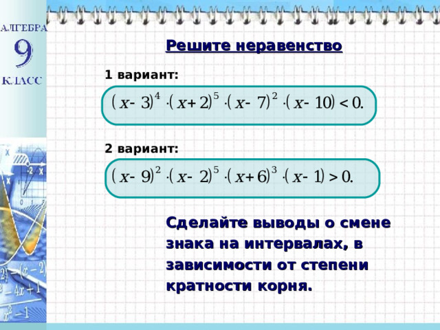 Решите неравенство 1 вариант: 2 вариант: Сделайте выводы о смене знака на интервалах, в зависимости от степени кратности корня. 