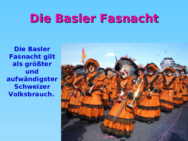 Die Basler Fasnacht Die Basler Fasnacht gilt als größter und aufwändigster Schweizer Volksbrauch.  