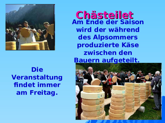 Chästeilet Am Ende der Saison wird der während des Alpsommers produzierte Käse zwischen den Bauern aufgeteilt.  Die Veranstaltung findet immer am Freitag. 