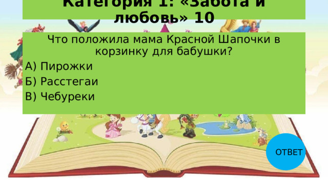 Категория 1: «Забота и любовь» 10 Что положила мама Красной Шапочки в корзинку для бабушки? А) Пирожки Б) Расстегаи В) Чебуреки ОТВЕТ 
