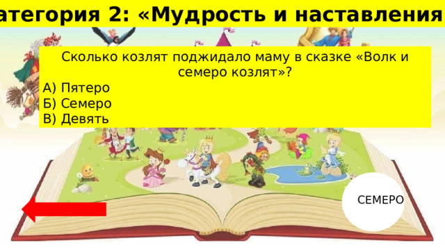 Категория 2: «Мудрость и наставления» 20 Сколько козлят поджидало маму в сказке «Волк и семеро козлят»? А) Пятеро Б) Семеро В) Девять СЕМЕРО 