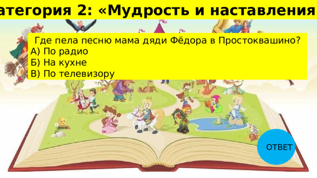 Категория 2: «Мудрость и наставления» 30 Где пела песню мама дяди Фёдора в Простоквашино? А) По радио Б) На кухне В) По телевизору ОТВЕТ 