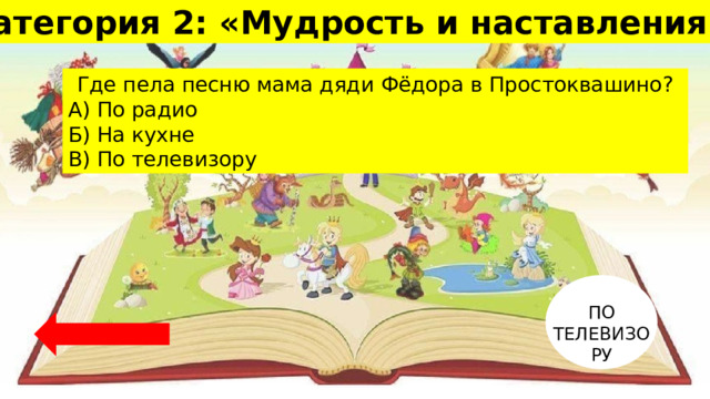Категория 2: «Мудрость и наставления» 30 Где пела песню мама дяди Фёдора в Простоквашино? А) По радио Б) На кухне В) По телевизору ПО ТЕЛЕВИЗОРУ 
