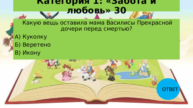 Категория 1: «Забота и любовь» 30   Какую вещь оставила мама Василисы Прекрасной дочери перед смертью? А) Куколку Б) Веретено В) Икону ОТВЕТ 