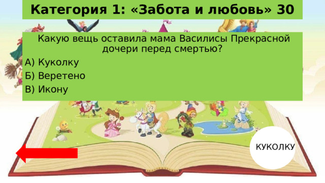 Категория 1: «Забота и любовь» 30   Какую вещь оставила мама Василисы Прекрасной дочери перед смертью? А) Куколку Б) Веретено В) Икону КУКОЛКУ 