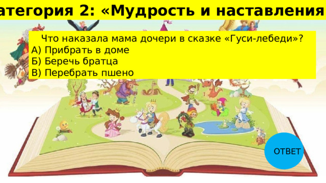 Категория 2: «Мудрость и наставления» 10 Что наказала мама дочери в сказке «Гуси-лебеди»? А) Прибрать в доме Б) Беречь братца В) Перебрать пшено ОТВЕТ 