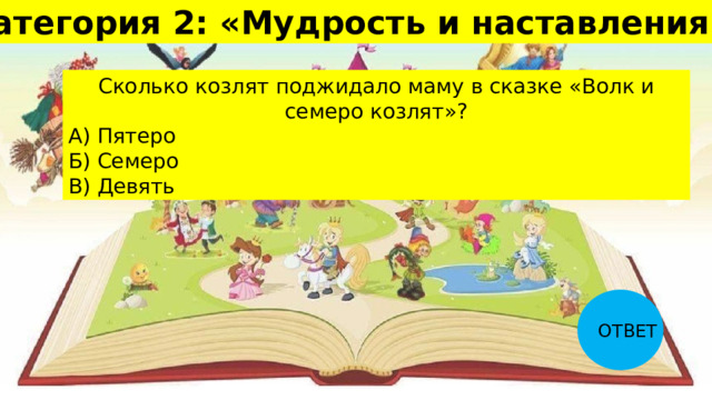 Категория 2: «Мудрость и наставления» 20 Сколько козлят поджидало маму в сказке «Волк и семеро козлят»? А) Пятеро Б) Семеро В) Девять ОТВЕТ 