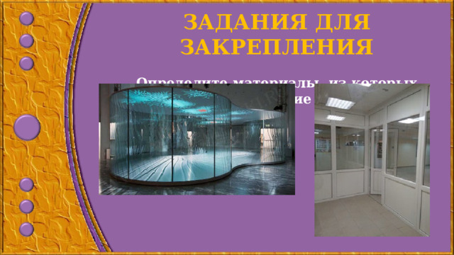 ЗАДАНИЯ ДЛЯ ЗАКРЕПЛЕНИЯ  Определите материалы, из которых выполнены следующие конструкции: 