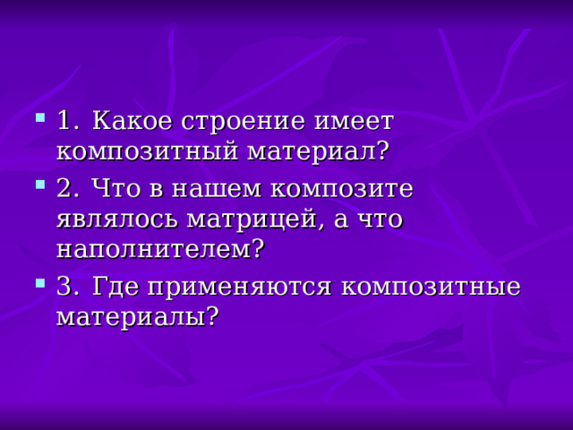 1.  Какое строение имеет композитный материал? 2.  Что в нашем композите являлось матрицей, а что наполнителем? 3.  Где применяются композитные материалы? 