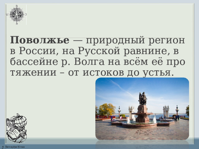 Поволжье — при­род­ный ре­ги­он в Рос­сии, на Рус­ской рав­ни­не, в бас­сей­не р. Вол­га на всём её про­тя­же­нии – от ис­то­ков до устья. 