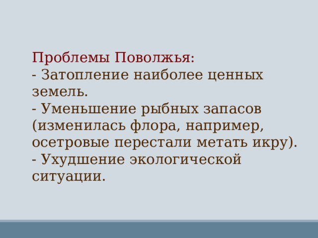 Проблемы Поволжья: - Затопление наиболее ценных земель. - Уменьшение рыбных запасов (изменилась флора, например, осетровые перестали метать икру). - Ухудшение экологической ситуации. 