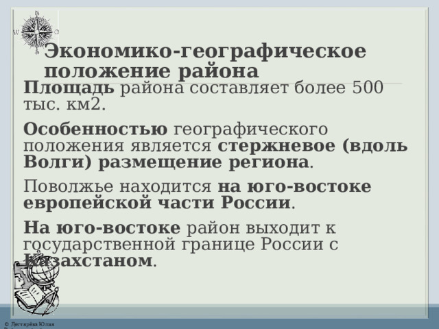 Экономико-географическое  положение района Площадь района составляет более 500 тыс. км2 . Особенностью географического положения является стержневое (вдоль Волги) размещение региона . Поволжье находится на юго-востоке европейской части России . На юго-востоке район выходит к государственной границе России с Казахстаном . 