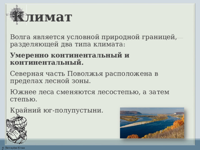 Климат Волга является условной природной границей, разделяющей два типа климата: Умеренно континентальный и континентальный. Северная часть Поволжья расположена в пределах лесной зоны. Южнее леса сменяются лесостепью, а затем степью. Крайний юг-полупустыни. 