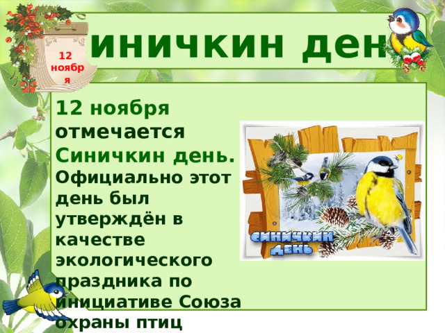 Синичкин день 12 ноября 12 ноября отмечается Синичкин день. Официально этот день был утверждён в качестве экологического праздника по инициативе Союза охраны птиц России . 