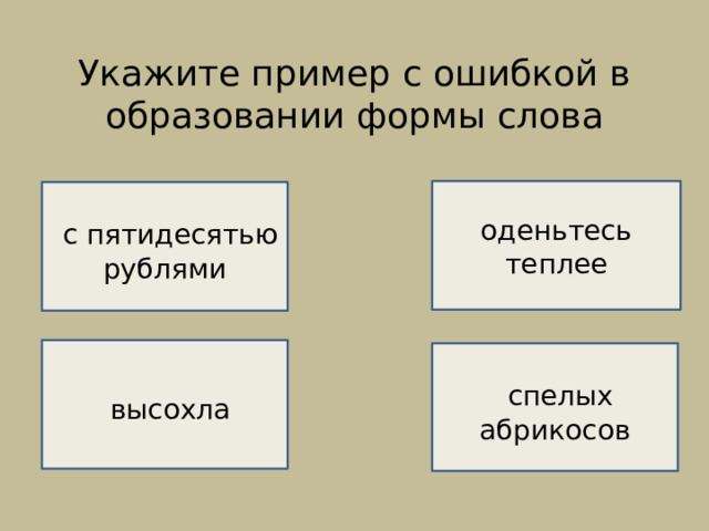 Укажите пример с ошибкой в образовании формы слова    ВЕРНО!   оденьтесь теплее НЕВЕРНО!   с пятидесятью рублями  высохла  спелых абрикосов  НЕВЕРНО!  НЕВЕРНО! 