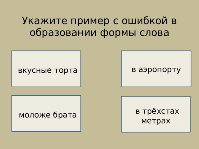 Укажите пример с ошибкой в образовании формы слова    ВЕРНО!    вкусные торта в аэропорту НЕВЕРНО!   моложе брата  в трёхстах метрах  НЕВЕРНО!  НЕВЕРНО! 
