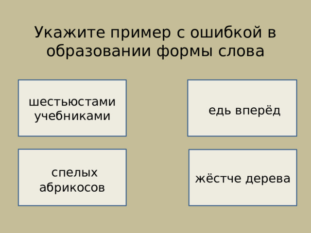 Укажите пример с ошибкой в образовании формы слова    НЕВЕРНО!   шестьюстами учебниками  едь вперёд ВЕРНО!   спелых абрикосов жёстче дерева  НЕВЕРНО!  НЕВЕРНО! 