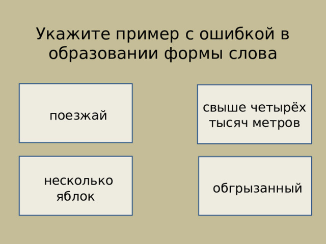 Укажите пример с ошибкой в образовании формы слова    НЕВЕРНО!    поезжай НЕВЕРНО!  свыше четырёх тысяч метров  несколько яблок  обгрызанный  НЕВЕРНО!  ВЕРНО! 