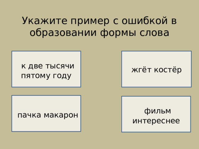 Укажите пример с ошибкой в образовании формы слова    НЕВЕРНО!    к две тысячи пятому году жгёт костёр ВЕРНО!   пачка макарон  фильм интереснее  НЕВЕРНО!  НЕВЕРНО! 