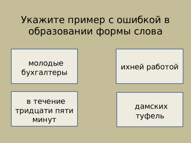 Укажите пример с ошибкой в образовании формы слова    НЕВЕРНО!    молодые бухгалтеры ихней работой ВЕРНО!   в течение тридцати пяти минут  дамских туфель  НЕВЕРНО!  НЕВЕРНО! 