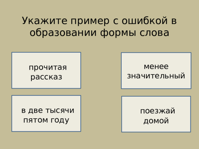 Укажите пример с ошибкой в образовании формы слова    ВЕРНО!   НЕВЕРНО!   прочитая рассказ менее значительный  в две тысячи пятом году  поезжай домой  НЕВЕРНО!  НЕВЕРНО! 