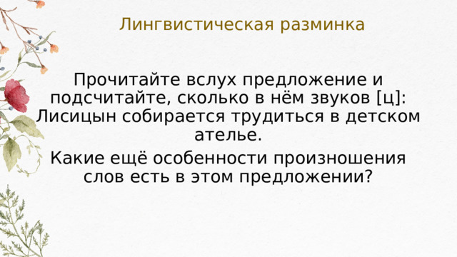 Лингвистическая разминка Прочитайте вслух предложение и подсчитайте, сколько в нём звуков [ц]: Лисицын собирается трудиться в детском ателье. Какие ещё особенности произношения слов есть в этом предложении? 