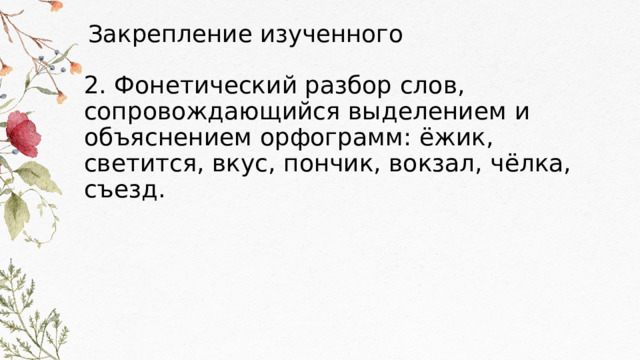 Закрепление изученного 2. Фонетический разбор слов, сопровождающийся выделением и объяснением орфограмм: ёжик, светится, вкус, пончик, вокзал, чёлка, съезд. 