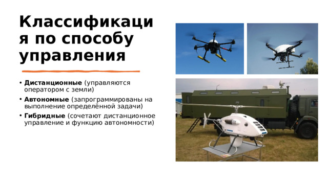 Классификация по способу управления Дистанционные (управляются оператором с земли) Автономные  (запрограммированы на выполнение определённой задачи) Гибридные (сочетают дистанционное управление и функцию автономности) 