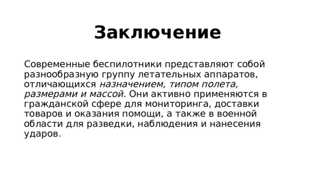 Заключение Современные беспилотники представляют собой разнообразную группу летательных аппаратов, отличающихся назначением, типом полета, размерами и массой . Они активно применяются в гражданской сфере для мониторинга, доставки товаров и оказания помощи, а также в военной области для разведки, наблюдения и нанесения ударов. 