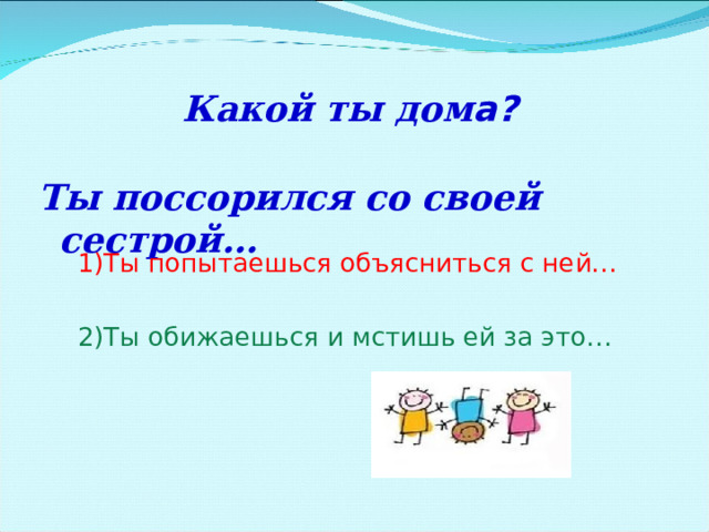 Какой ты дом а?  Ты поссорился со своей сестрой…   1)Ты попытаешься объясниться с ней…  2)Ты обижаешься и мстишь ей за это… 