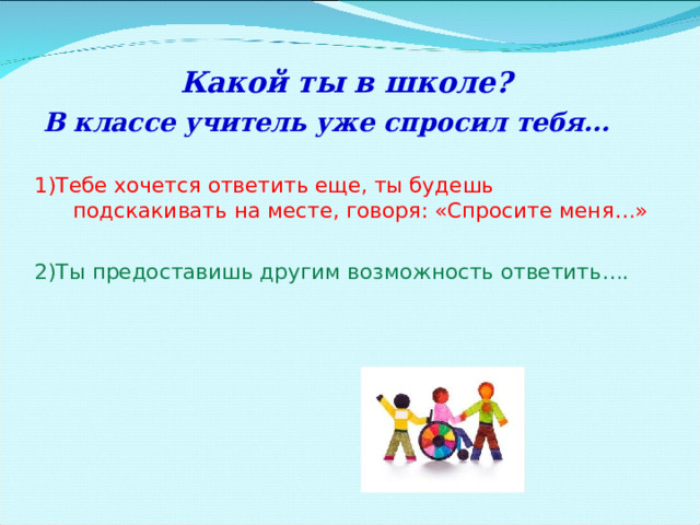  Какой ты в школе?  В классе учитель уже спросил тебя… 1)Тебе хочется ответить еще, ты будешь подскакивать на месте, говоря: «Спросите меня…» 2)Ты предоставишь другим возможность ответить….  