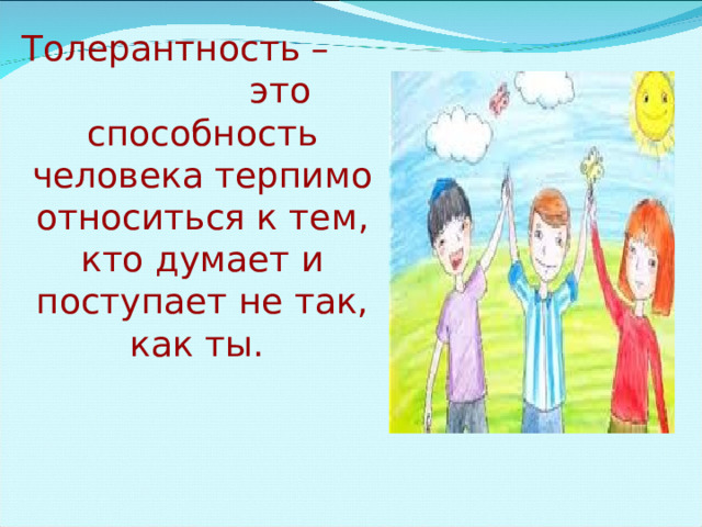  Толерантность – это способность человека терпимо относиться к тем, кто думает и поступает не так, как ты.  