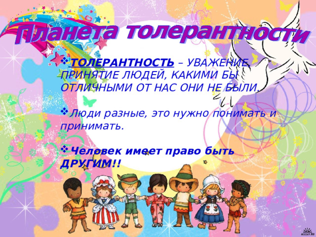 ТОЛЕРАНТНОСТЬ – УВАЖЕНИЕ, ПРИНЯТИЕ ЛЮДЕЙ, КАКИМИ БЫ ОТЛИЧНЫМИ ОТ НАС ОНИ НЕ БЫЛИ.  Люди разные, это нужно понимать и принимать.  Человек имеет право быть ДРУГИМ!! 