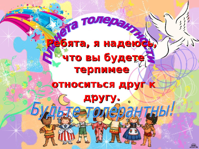 Ребята, я надеюсь, что вы будете терпимее относиться друг к другу.  